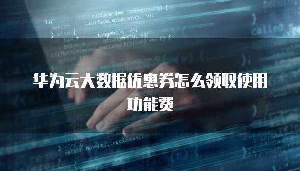 华为云大数据优惠券怎么领取使用功能费