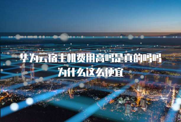 华为云宿主机费用高吗是真的吗吗为什么这么便宜