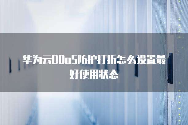 华为云DDoS防护打折怎么设置最好使用状态