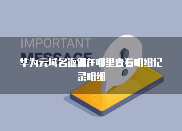 华为云域名返佣在哪里查看明细记录明细