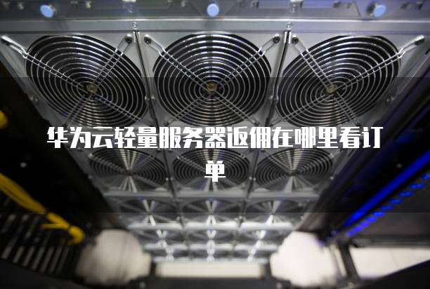 华为云轻量服务器返佣在哪里看订单