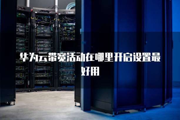 华为云带宽活动在哪里开启设置最好用