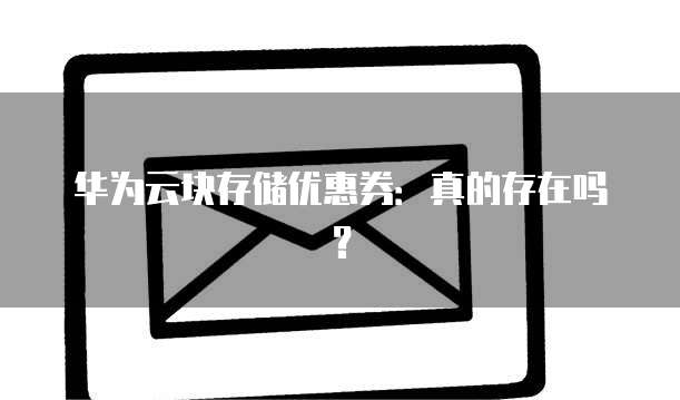 华为云块存储优惠券：真的存在吗？