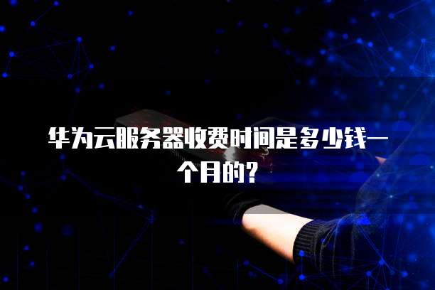 华为云服务器收费时间是多少钱一个月的?