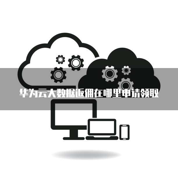 华为云大数据返佣在哪里申请领取