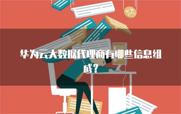 华为云大数据代理商有哪些信息组成?