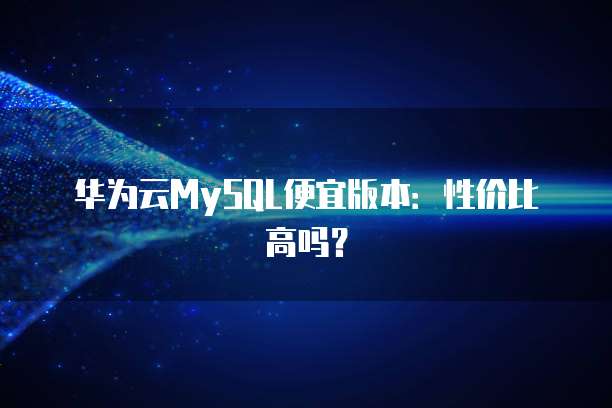 华为云MySQL便宜版本：性价比高吗？