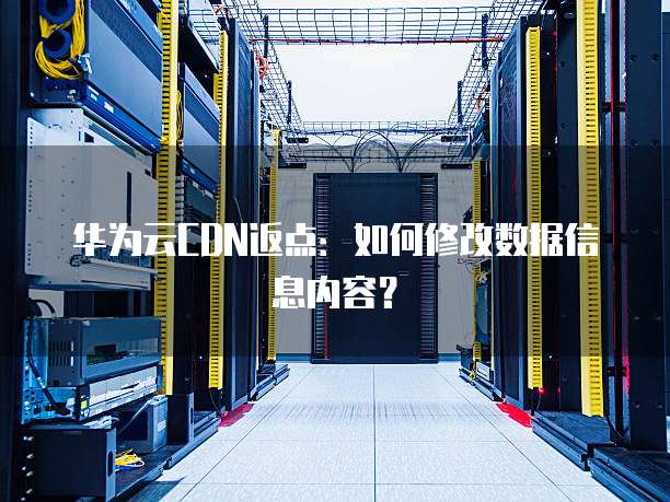 华为云CDN返点:如何修改数据信息内容?