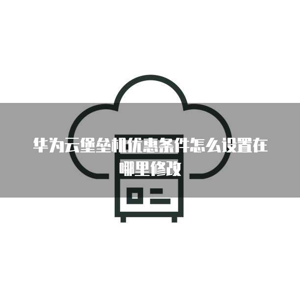 华为云堡垒机优惠条件怎么设置在哪里修改