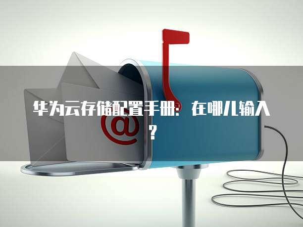 华为云存储配置手册:在哪儿输入?