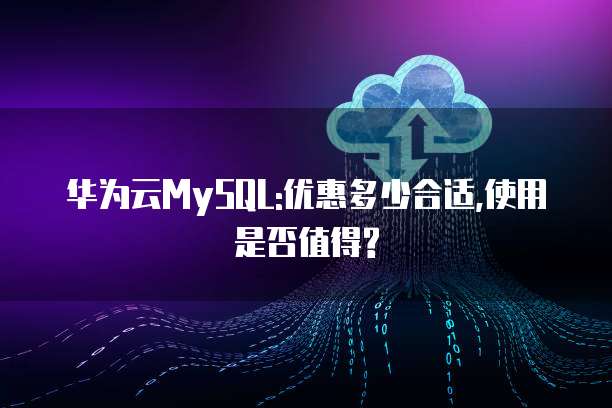 华为云MySQL:优惠多少合适,使用是否值得?