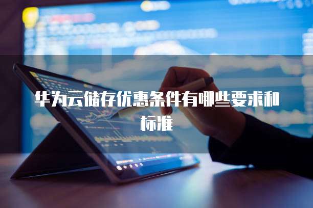 华为云储存优惠条件有哪些要求和标准