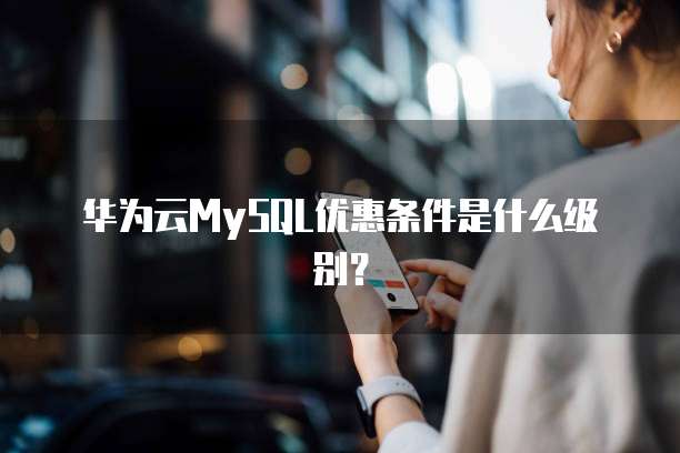 华为云MySQL优惠条件是什么级别?