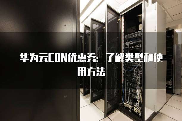 华为云CDN优惠券:了解类型和使用方法