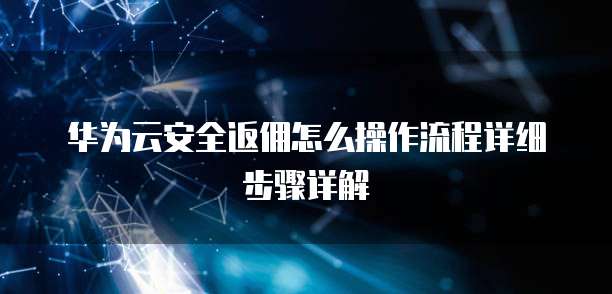 华为云安全返佣怎么操作流程详细步骤详解