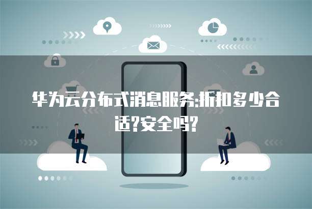华为云分布式消息服务:折扣多少合适?安全吗?