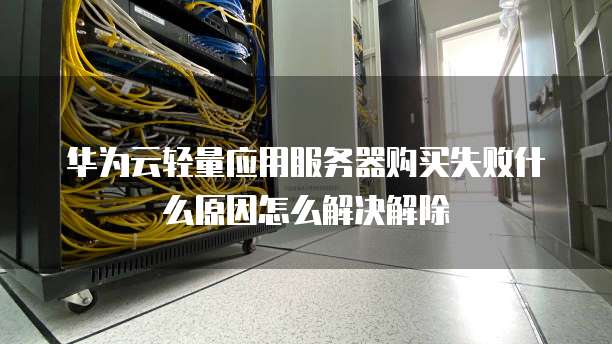 华为云轻量应用服务器购买失败什么原因怎么解决解除