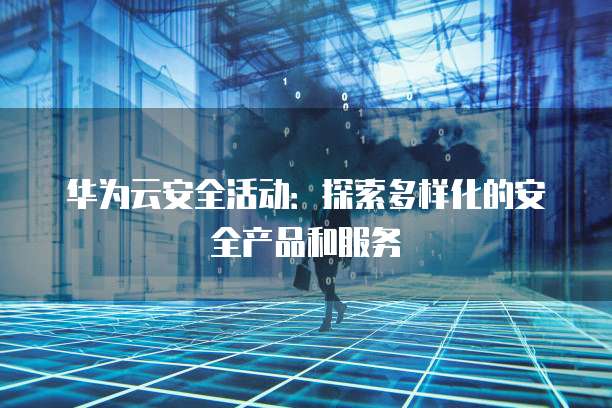 华为云安全活动:探索多样化的安全产品和服务