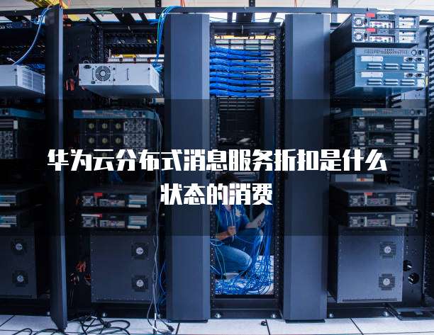 华为云分布式消息服务折扣是什么状态的消费
