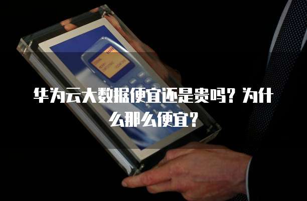 华为云大数据便宜还是贵吗?为什么那么便宜?