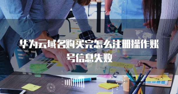 华为云域名购买完怎么注册操作账号信息失败