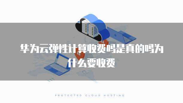 华为云弹性计算收费吗是真的吗为什么要收费