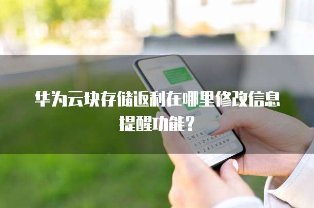 华为云块存储返利在哪里修改信息提醒功能?