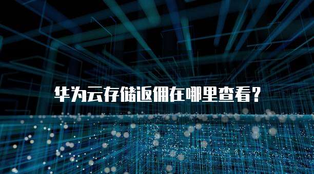 华为云存储返佣在哪里查看?