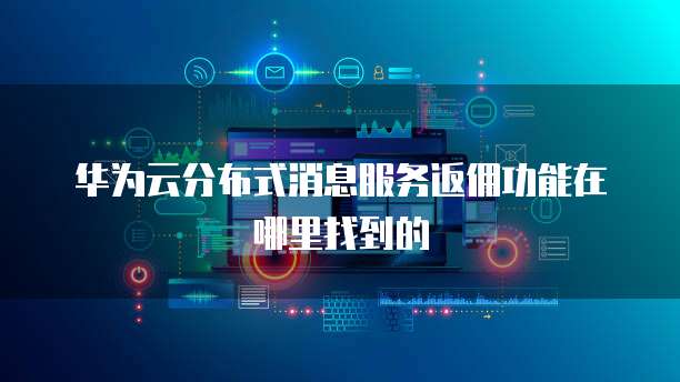 华为云分布式消息服务返佣功能在哪里找到的