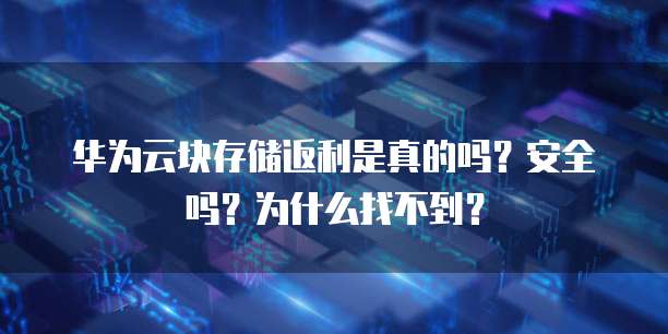 华为云块存储返利是真的吗？安全吗？为什么找不到？