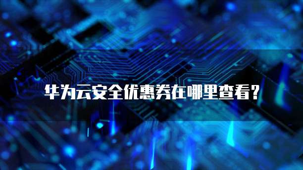 华为云安全优惠券在哪里查看?