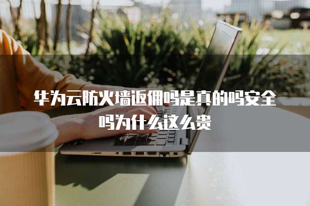 华为云防火墙返佣吗是真的吗安全吗为什么这么贵