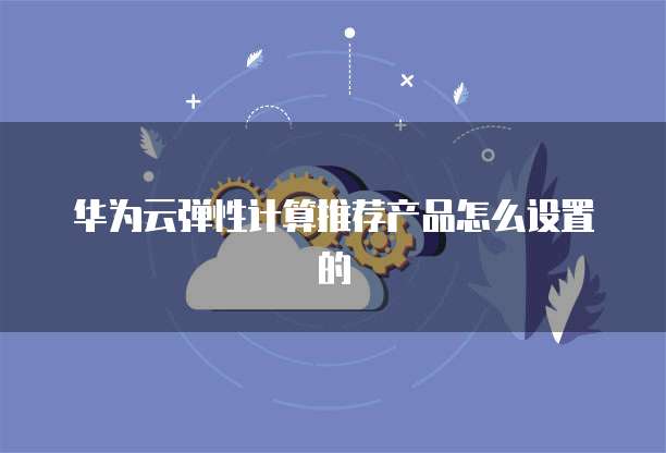 华为云弹性计算推荐产品怎么设置的