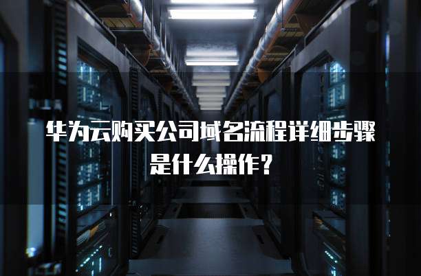 华为云购买公司域名流程详细步骤是什么操作?