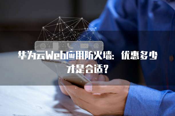 华为云Web应用防火墙:优惠多少才是合适?