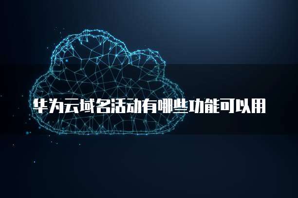 华为云域名活动有哪些功能可以用