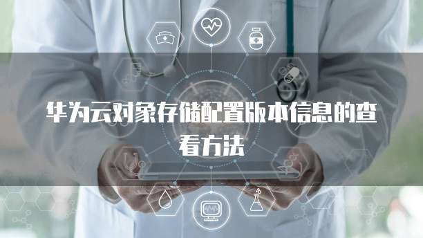 华为云对象存储配置版本信息的查看方法