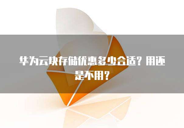 华为云块存储优惠多少合适?用还是不用?