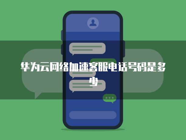 华为云网络加速客服电话号码是多少