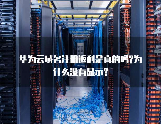 华为云域名注册返利是真的吗?为什么没有显示?