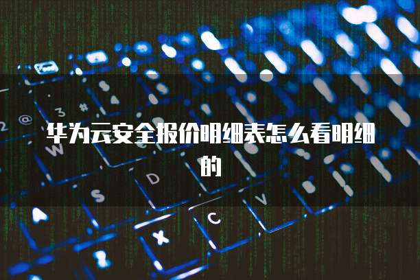 华为云安全报价明细表怎么看明细的