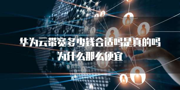 华为云带宽多少钱合适吗是真的吗为什么那么便宜