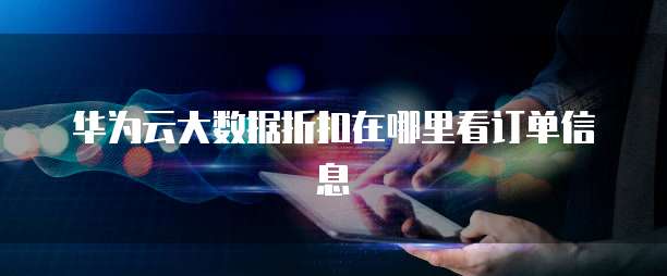 华为云大数据折扣在哪里看订单信息