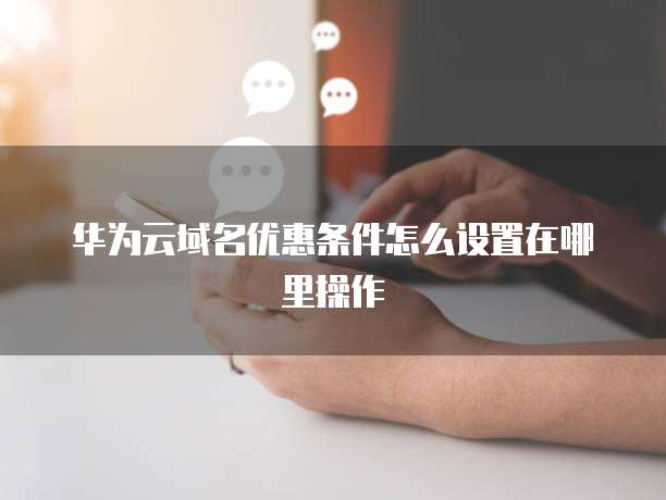 华为云域名优惠条件怎么设置在哪里操作