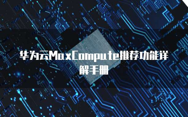 华为云MaxCompute推荐功能详解手册
