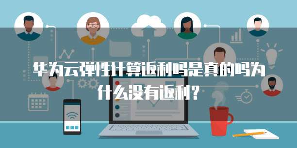 华为云弹性计算返利吗是真的吗为什么没有返利?