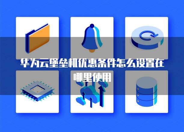华为云堡垒机优惠条件怎么设置在哪里使用