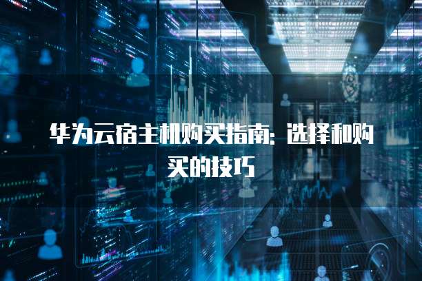 华为云宿主机购买指南: 选择和购买的技巧