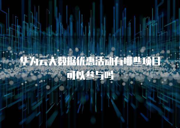 华为云大数据优惠活动有哪些项目可以参与吗