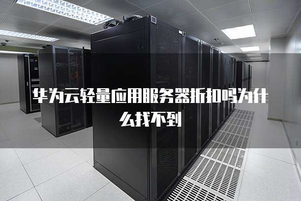 华为云轻量应用服务器折扣吗为什么找不到